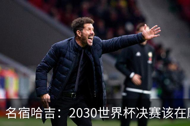 名宿哈吉：2030世界杯决赛该在摩洛哥举行