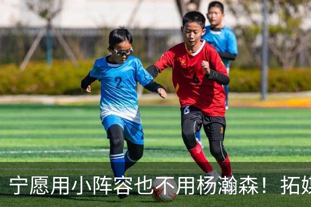 宁愿用小阵容也不用杨瀚森！拓媒道出原因：小杨显然不是第三中锋