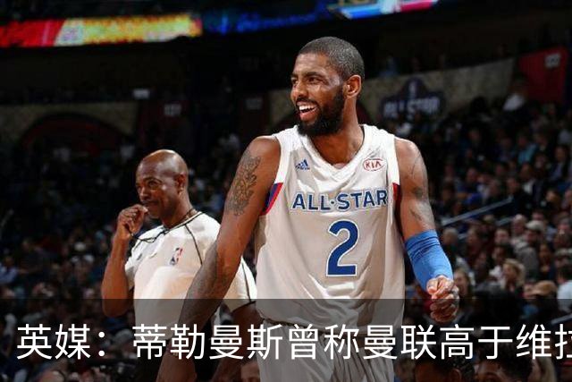 英媒：蒂勒曼斯曾称曼联高于维拉，如今二者欧冠排名差距明显