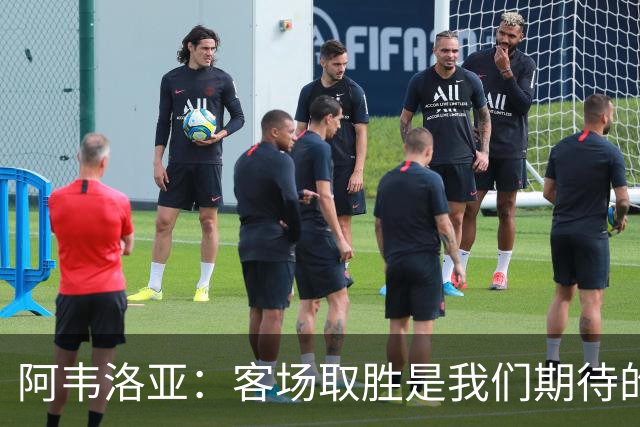 阿韦洛亚：客场取胜是我们期待的回报；零封对手同样重要